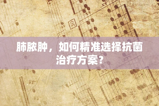 肺脓肿，如何精准选择抗菌治疗方案？