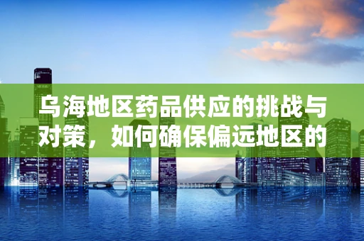 乌海地区药品供应的挑战与对策，如何确保偏远地区的药物可及性？