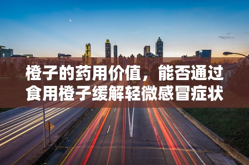 橙子的药用价值，能否通过食用橙子缓解轻微感冒症状？