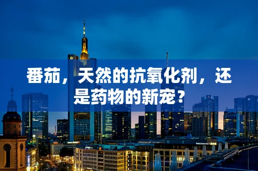 番茄，天然的抗氧化剂，还是药物的新宠？