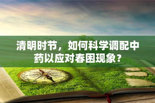 清明时节，如何科学调配中药以应对春困现象？