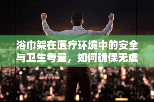 浴巾架在医疗环境中的安全与卫生考量，如何确保无虞？