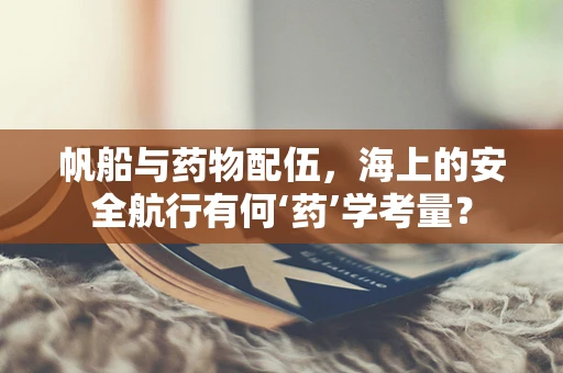 帆船与药物配伍，海上的安全航行有何‘药’学考量？
