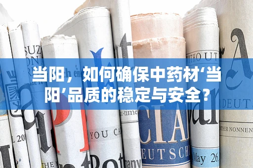 当阳，如何确保中药材‘当阳’品质的稳定与安全？