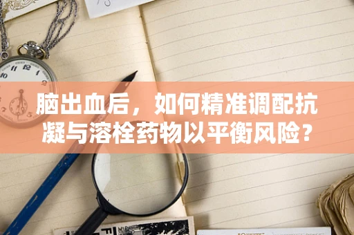 脑出血后，如何精准调配抗凝与溶栓药物以平衡风险？