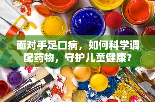 面对手足口病，如何科学调配药物，守护儿童健康？