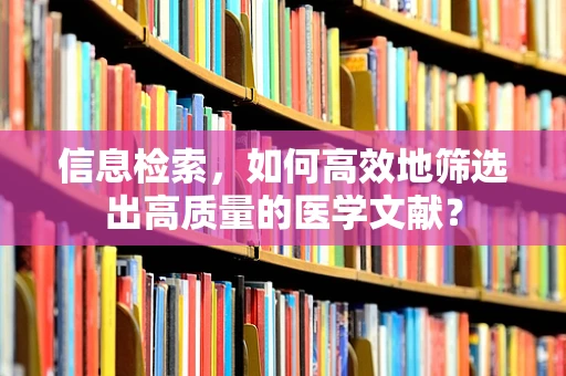 信息检索，如何高效地筛选出高质量的医学文献？