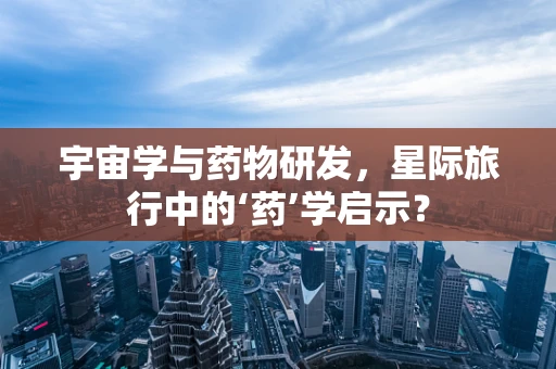 宇宙学与药物研发，星际旅行中的‘药’学启示？