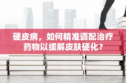硬皮病，如何精准调配治疗药物以缓解皮肤硬化？