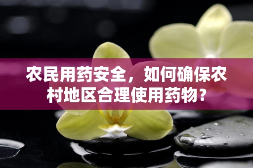 农民用药安全，如何确保农村地区合理使用药物？