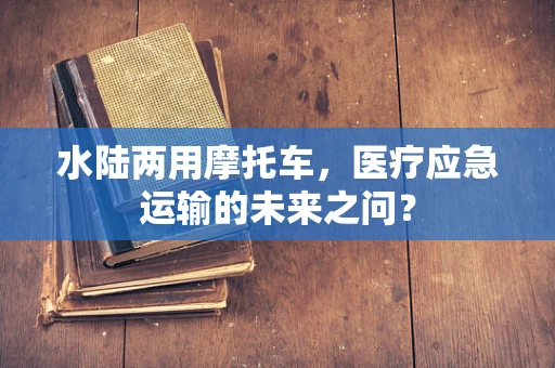水陆两用摩托车，医疗应急运输的未来之问？