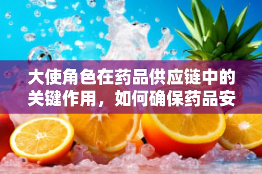 大使角色在药品供应链中的关键作用，如何确保药品安全与高效流通？