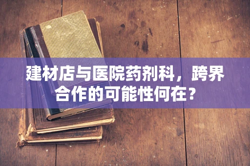 建材店与医院药剂科，跨界合作的可能性何在？