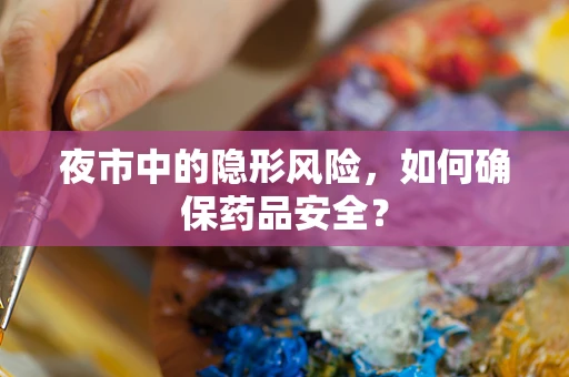 夜市中的隐形风险，如何确保药品安全？