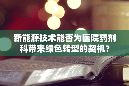 新能源技术能否为医院药剂科带来绿色转型的契机？