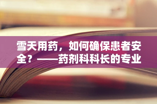 雪天用药，如何确保患者安全？——药剂科科长的专业视角