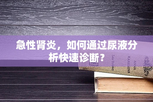 急性肾炎，如何通过尿液分析快速诊断？