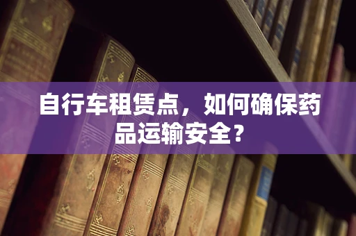 自行车租赁点，如何确保药品运输安全？