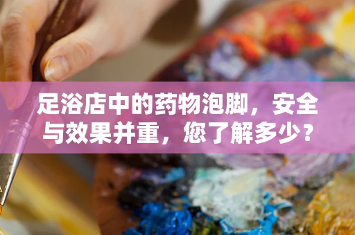 足浴店中的药物泡脚，安全与效果并重，您了解多少？
