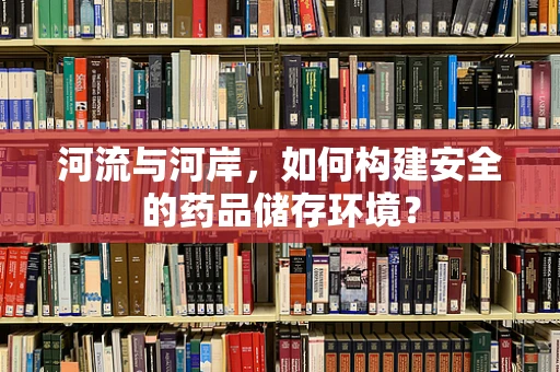 河流与河岸，如何构建安全的药品储存环境？