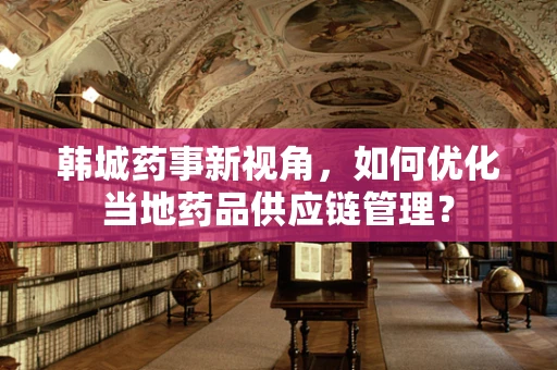 韩城药事新视角，如何优化当地药品供应链管理？