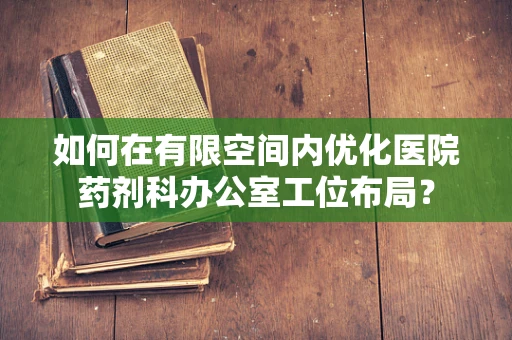 如何在有限空间内优化医院药剂科办公室工位布局？