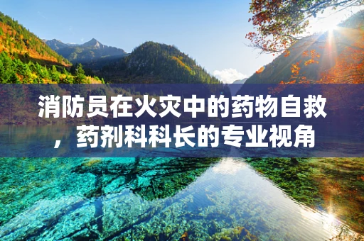 消防员在火灾中的药物自救，药剂科科长的专业视角