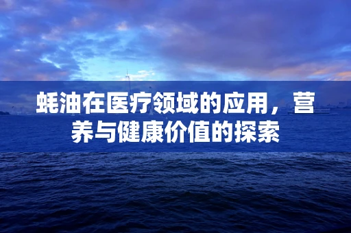 蚝油在医疗领域的应用，营养与健康价值的探索