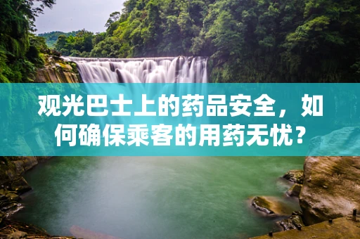 观光巴士上的药品安全，如何确保乘客的用药无忧？