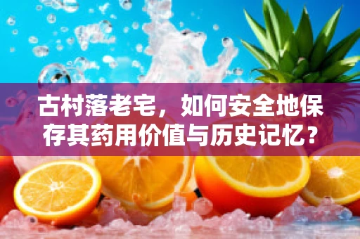 古村落老宅，如何安全地保存其药用价值与历史记忆？