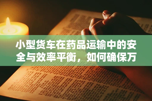 小型货车在药品运输中的安全与效率平衡，如何确保万无一失？