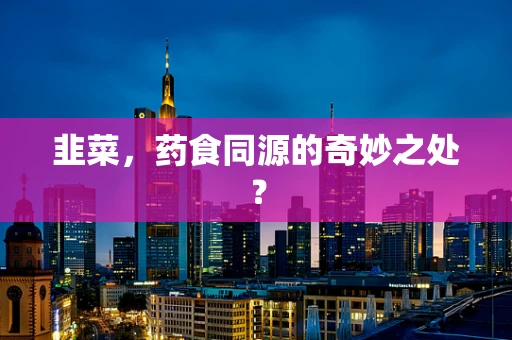 韭菜，药食同源的奇妙之处？