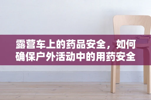 露营车上的药品安全，如何确保户外活动中的用药安全？