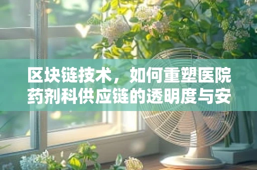 区块链技术，如何重塑医院药剂科供应链的透明度与安全性？