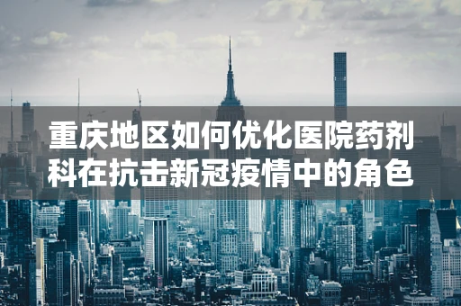 重庆地区如何优化医院药剂科在抗击新冠疫情中的角色？