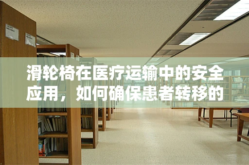 滑轮椅在医疗运输中的安全应用，如何确保患者转移的无缝与安全？