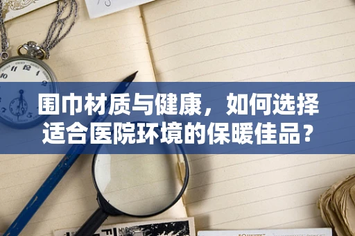 围巾材质与健康，如何选择适合医院环境的保暖佳品？