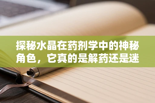 探秘水晶在药剂学中的神秘角色，它真的是解药还是迷思？
