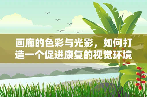 画廊的色彩与光影，如何打造一个促进康复的视觉环境？