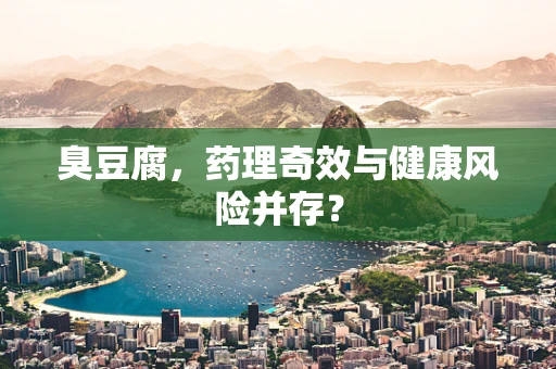 臭豆腐，药理奇效与健康风险并存？
