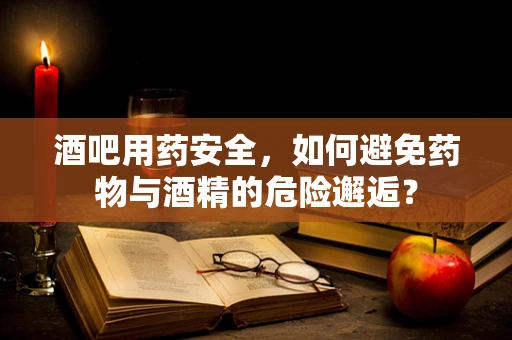 酒吧用药安全，如何避免药物与酒精的危险邂逅？