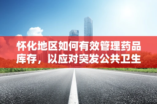 怀化地区如何有效管理药品库存，以应对突发公共卫生事件？