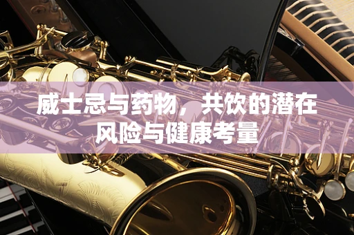 威士忌与药物，共饮的潜在风险与健康考量
