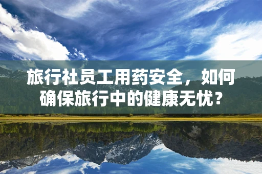 旅行社员工用药安全，如何确保旅行中的健康无忧？