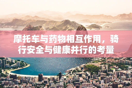 摩托车与药物相互作用，骑行安全与健康并行的考量