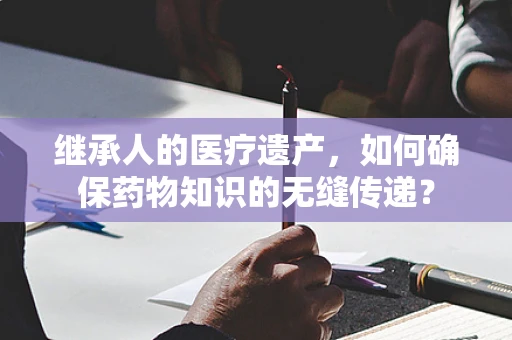 继承人的医疗遗产，如何确保药物知识的无缝传递？
