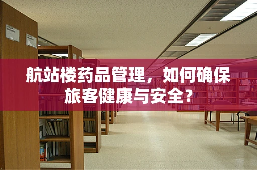 航站楼药品管理，如何确保旅客健康与安全？