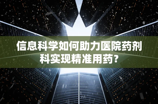 信息科学如何助力医院药剂科实现精准用药？