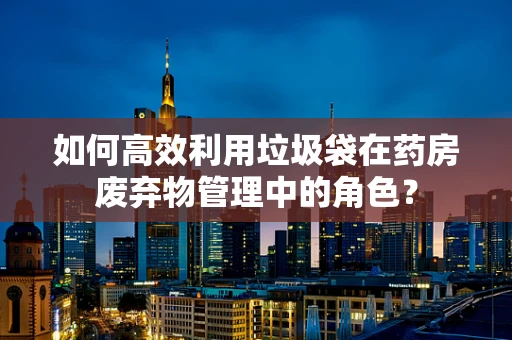 如何高效利用垃圾袋在药房废弃物管理中的角色？