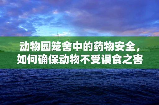 动物园笼舍中的药物安全，如何确保动物不受误食之害？